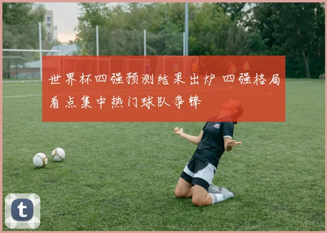 世界杯四强预测结果出炉 四强格局看点集中热门球队争锋