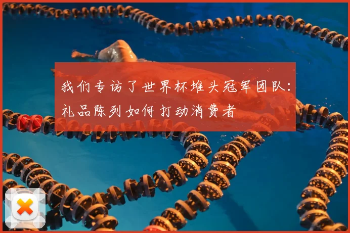 我们专访了世界杯堆头冠军团队：礼品陈列如何打动消费者