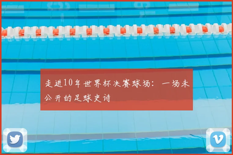 走进10年世界杯决赛球场：一场未公开的足球史诗