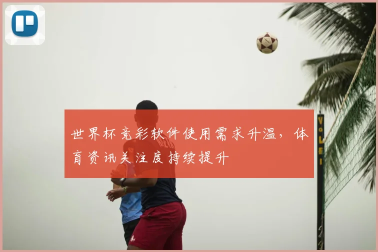 世界杯竞彩软件使用需求升温，体育资讯关注度持续提升