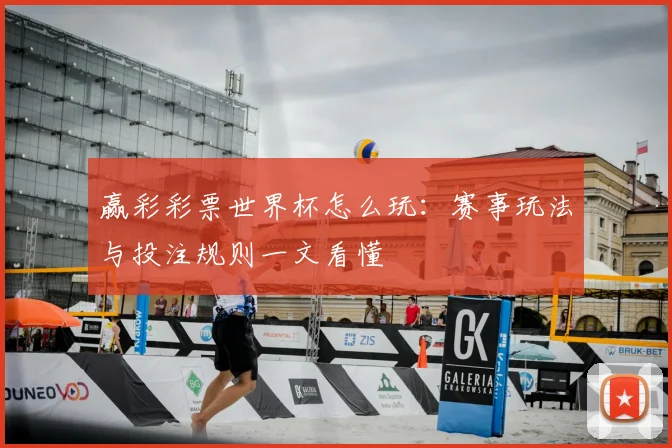 赢彩彩票世界杯怎么玩：赛事玩法与投注规则一文看懂