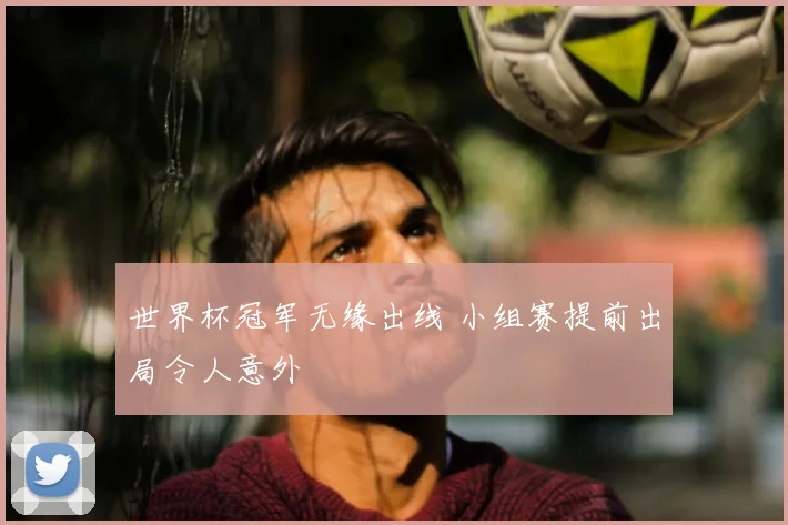 世界杯冠军无缘出线 小组赛提前出局令人意外