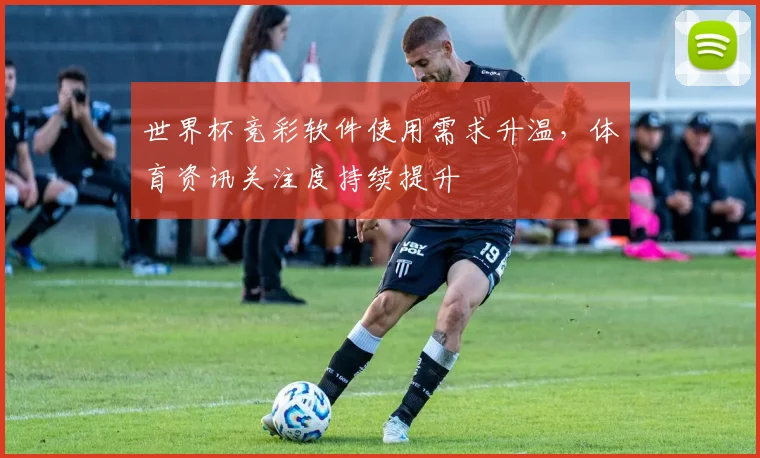 世界杯竞彩软件使用需求升温，体育资讯关注度持续提升