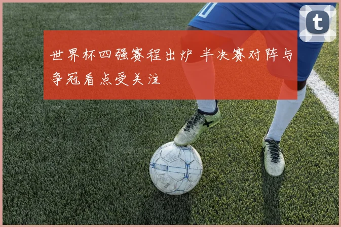 世界杯四强赛程出炉 半决赛对阵与争冠看点受关注