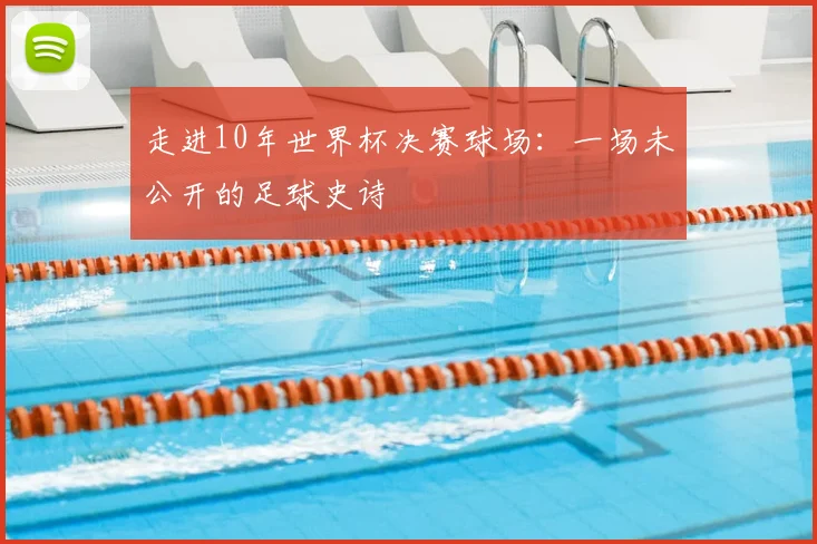 走进10年世界杯决赛球场：一场未公开的足球史诗
