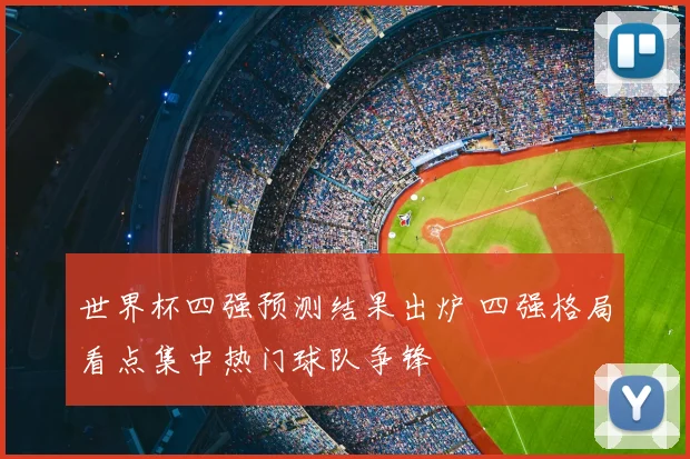 世界杯四强预测结果出炉 四强格局看点集中热门球队争锋