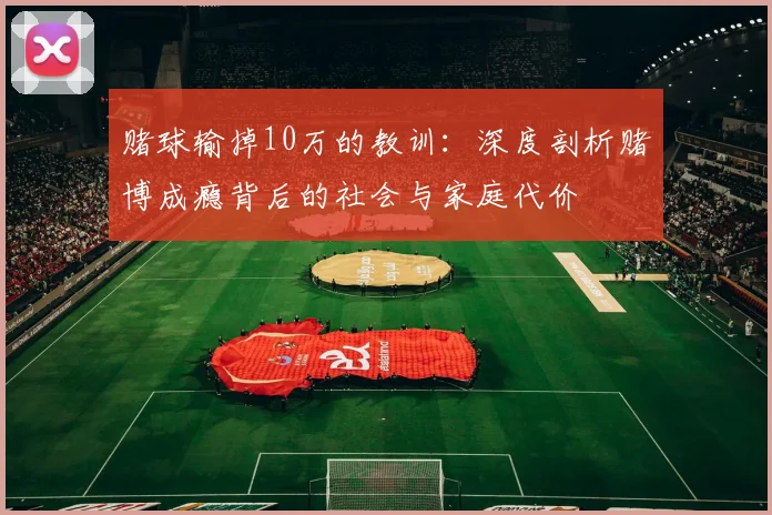 赌球输掉10万的教训：深度剖析赌博成瘾背后的社会与家庭代价
