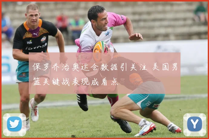 保罗乔治奥运会数据引关注 美国男篮关键战表现成看点